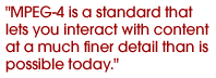 MPEG-4 is a standard that lets you interact with content at a much finer detail than is possible today.